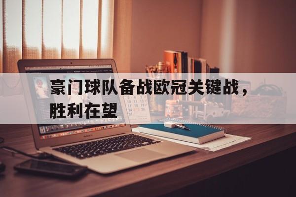 豪门球队备战欧冠关键战，胜利在望的简单介绍