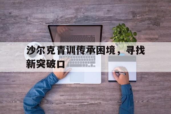 沙尔克青训传承困境，寻找新突破口