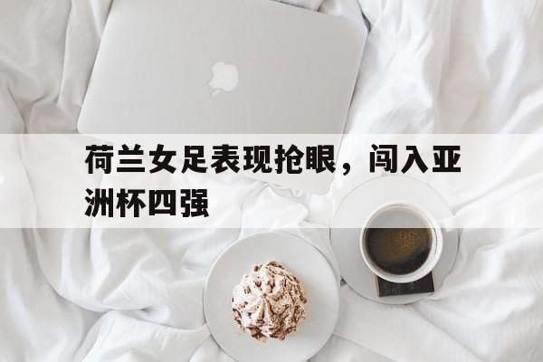 荷兰女足表现抢眼，闯入亚洲杯四强